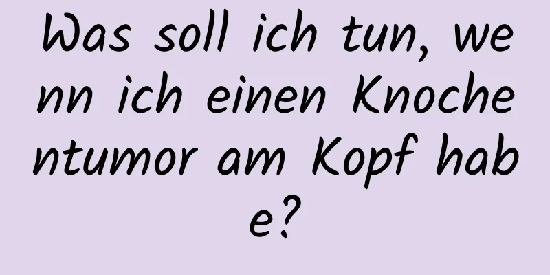 Was soll ich tun, wenn ich einen Knochentumor am Kopf habe?