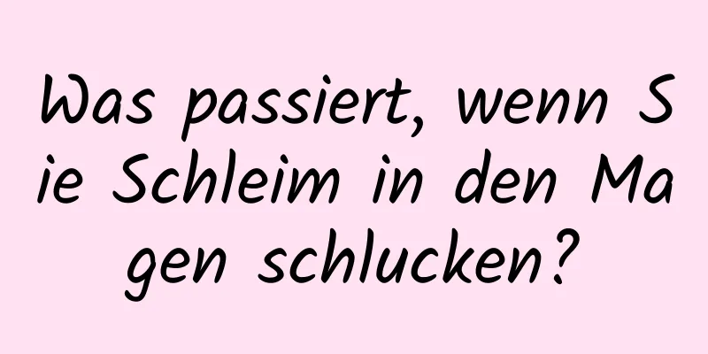 Was passiert, wenn Sie Schleim in den Magen schlucken?