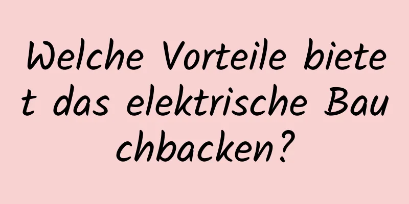 Welche Vorteile bietet das elektrische Bauchbacken?