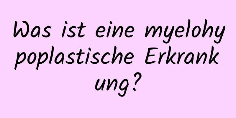 Was ist eine myelohypoplastische Erkrankung?