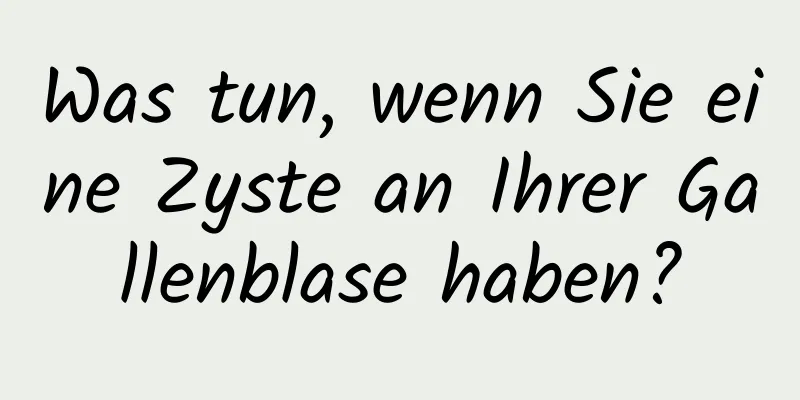 Was tun, wenn Sie eine Zyste an Ihrer Gallenblase haben?