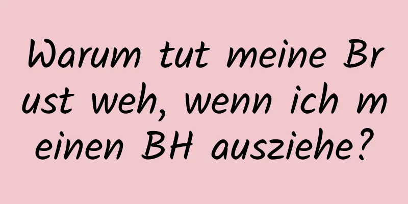 Warum tut meine Brust weh, wenn ich meinen BH ausziehe?