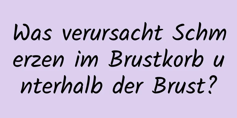 Was verursacht Schmerzen im Brustkorb unterhalb der Brust?