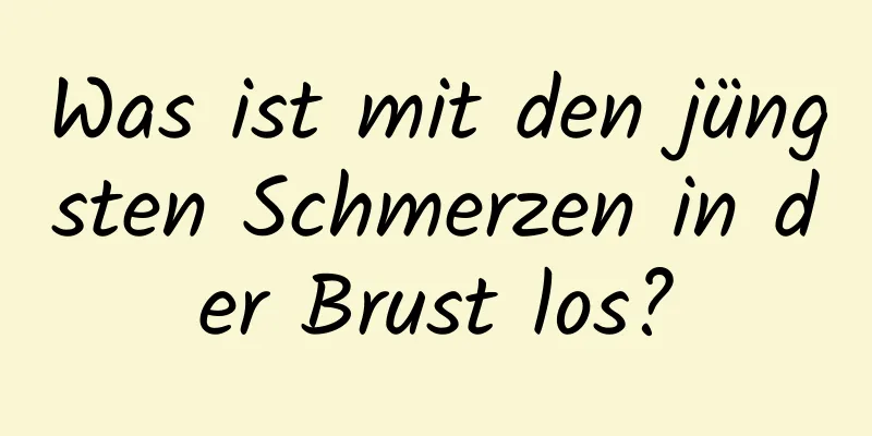 Was ist mit den jüngsten Schmerzen in der Brust los?