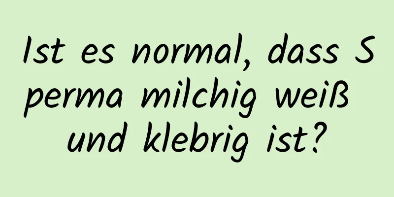 Ist es normal, dass Sperma milchig weiß und klebrig ist?