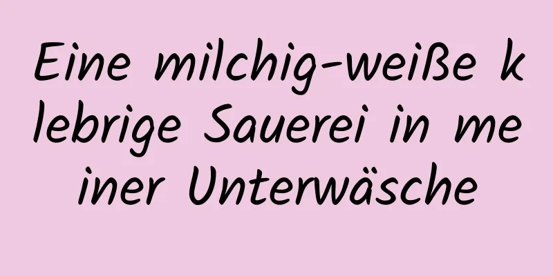 Eine milchig-weiße klebrige Sauerei in meiner Unterwäsche