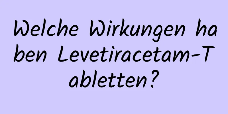 Welche Wirkungen haben Levetiracetam-Tabletten?