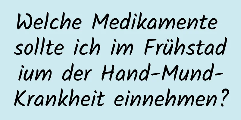 Welche Medikamente sollte ich im Frühstadium der Hand-Mund-Krankheit einnehmen?