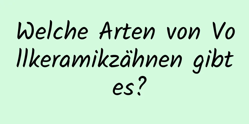 Welche Arten von Vollkeramikzähnen gibt es?