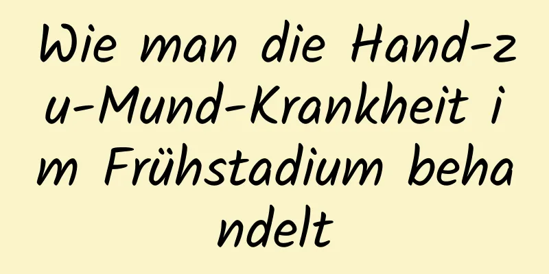 Wie man die Hand-zu-Mund-Krankheit im Frühstadium behandelt