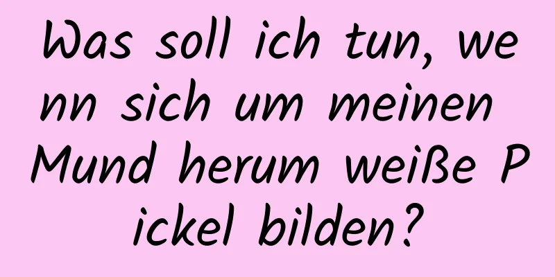 Was soll ich tun, wenn sich um meinen Mund herum weiße Pickel bilden?