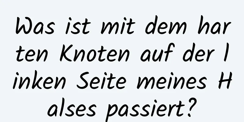 Was ist mit dem harten Knoten auf der linken Seite meines Halses passiert?