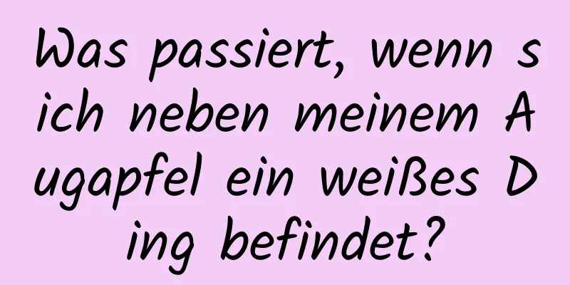 Was passiert, wenn sich neben meinem Augapfel ein weißes Ding befindet?