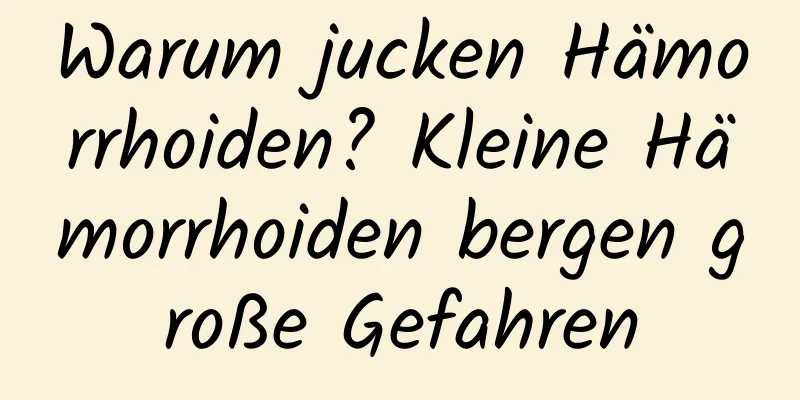 Warum jucken Hämorrhoiden? Kleine Hämorrhoiden bergen große Gefahren