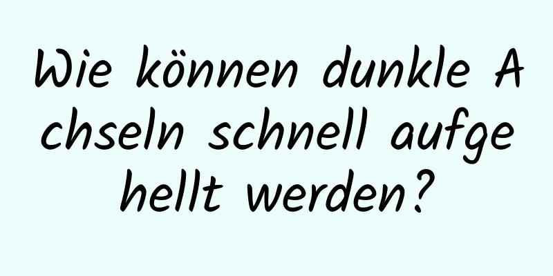 Wie können dunkle Achseln schnell aufgehellt werden?