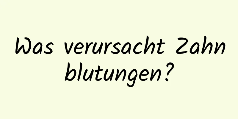 Was verursacht Zahnblutungen?