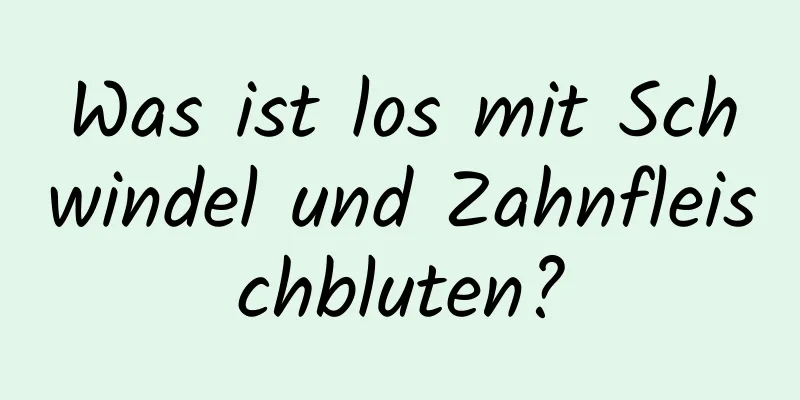 Was ist los mit Schwindel und Zahnfleischbluten?