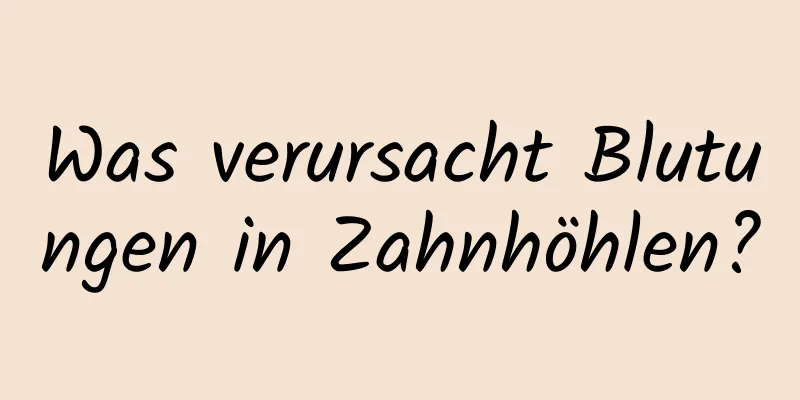 Was verursacht Blutungen in Zahnhöhlen?