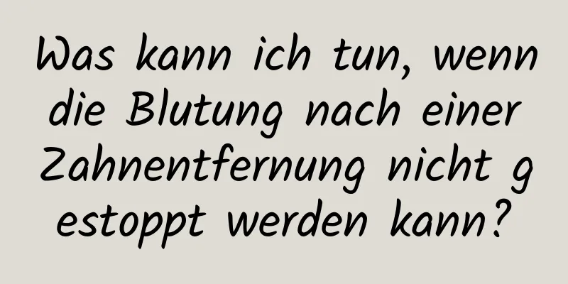 Was kann ich tun, wenn die Blutung nach einer Zahnentfernung nicht gestoppt werden kann?