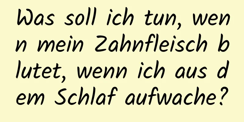 Was soll ich tun, wenn mein Zahnfleisch blutet, wenn ich aus dem Schlaf aufwache?