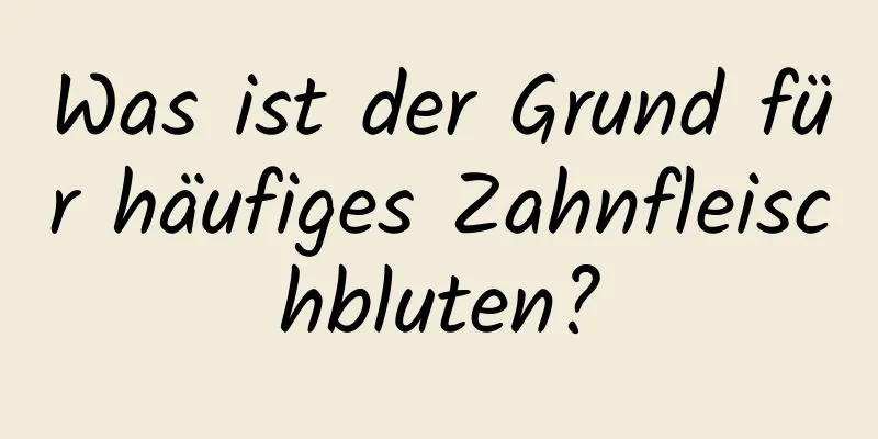 Was ist der Grund für häufiges Zahnfleischbluten?