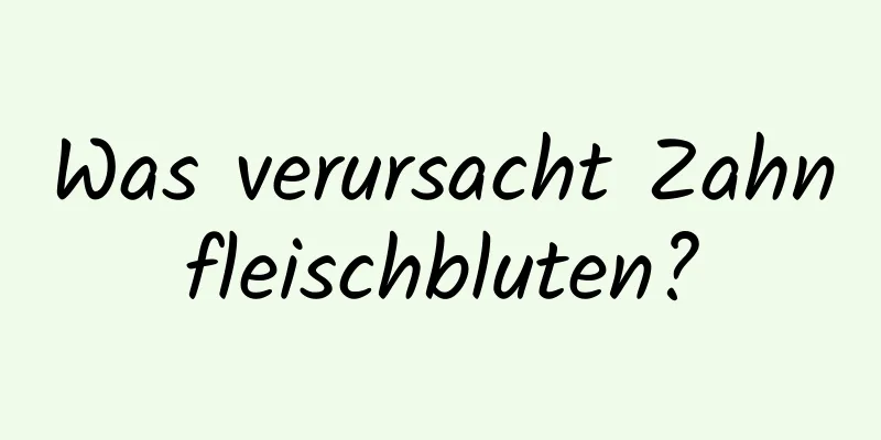 Was verursacht Zahnfleischbluten?