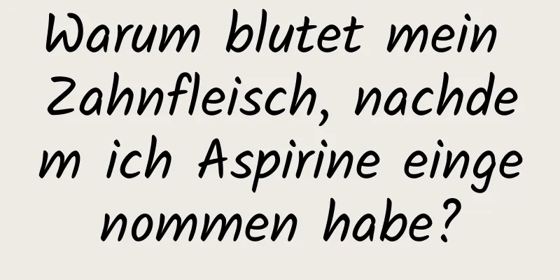 Warum blutet mein Zahnfleisch, nachdem ich Aspirine eingenommen habe?