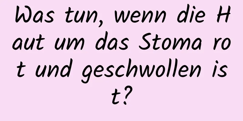 Was tun, wenn die Haut um das Stoma rot und geschwollen ist?