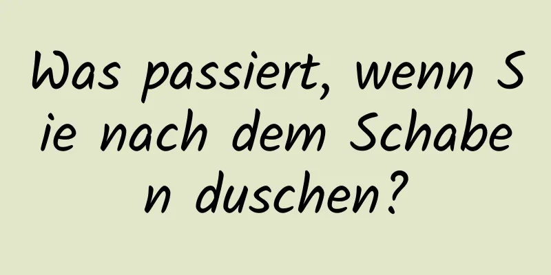 Was passiert, wenn Sie nach dem Schaben duschen?