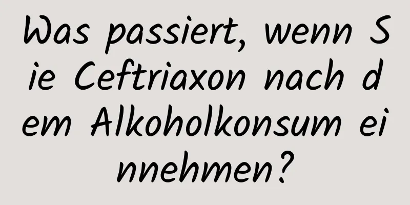 Was passiert, wenn Sie Ceftriaxon nach dem Alkoholkonsum einnehmen?