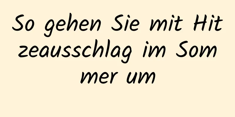 So gehen Sie mit Hitzeausschlag im Sommer um