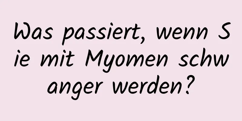 Was passiert, wenn Sie mit Myomen schwanger werden?