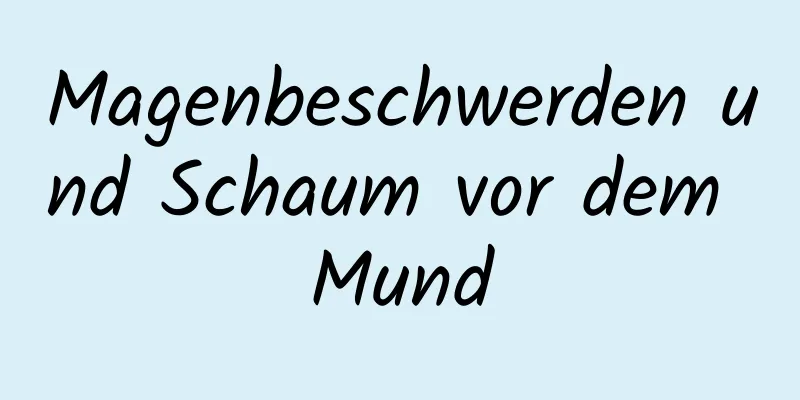 Magenbeschwerden und Schaum vor dem Mund