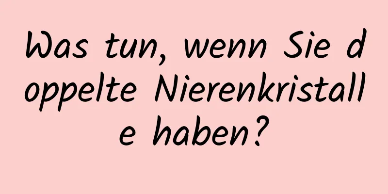 Was tun, wenn Sie doppelte Nierenkristalle haben?