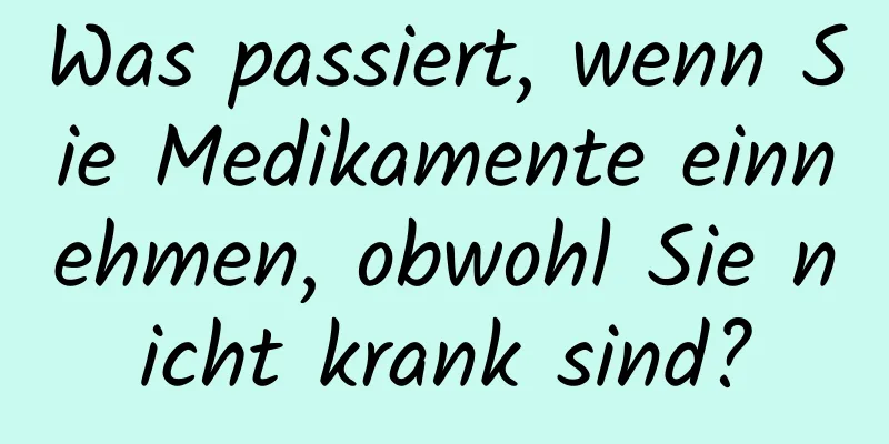 Was passiert, wenn Sie Medikamente einnehmen, obwohl Sie nicht krank sind?