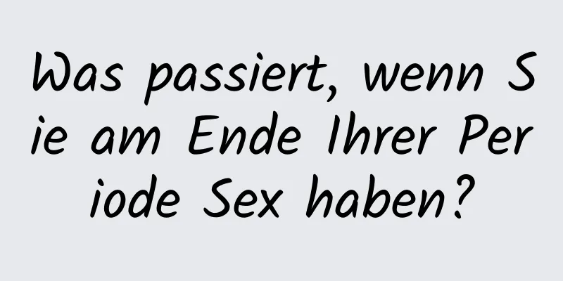 Was passiert, wenn Sie am Ende Ihrer Periode Sex haben?