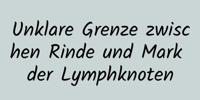 Unklare Grenze zwischen Rinde und Mark der Lymphknoten