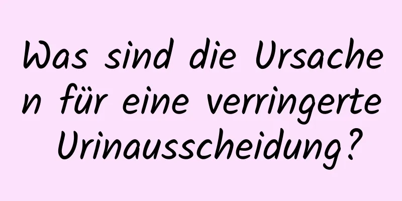 Was sind die Ursachen für eine verringerte Urinausscheidung?