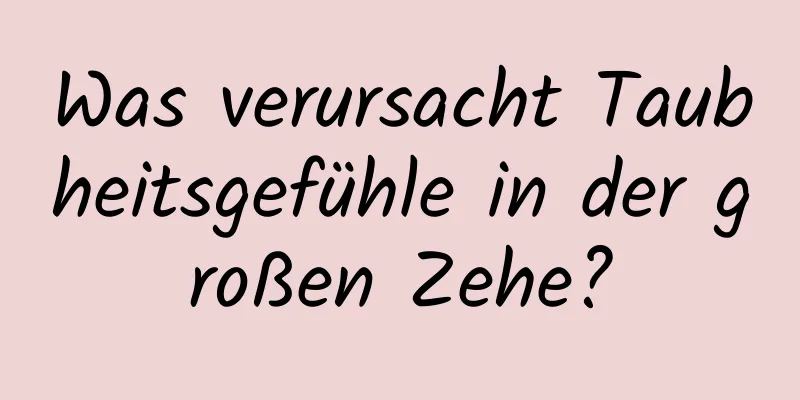 Was verursacht Taubheitsgefühle in der großen Zehe?