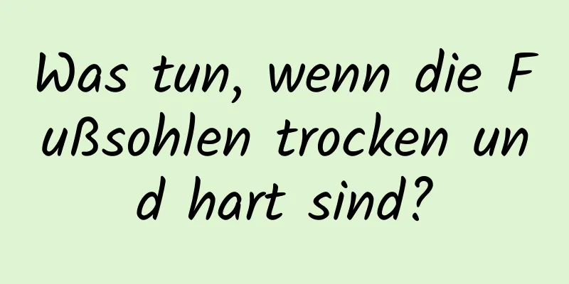 Was tun, wenn die Fußsohlen trocken und hart sind?