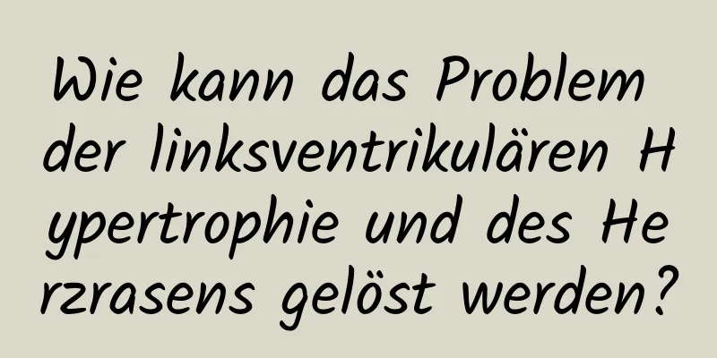 Wie kann das Problem der linksventrikulären Hypertrophie und des Herzrasens gelöst werden?