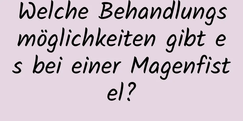 Welche Behandlungsmöglichkeiten gibt es bei einer Magenfistel?