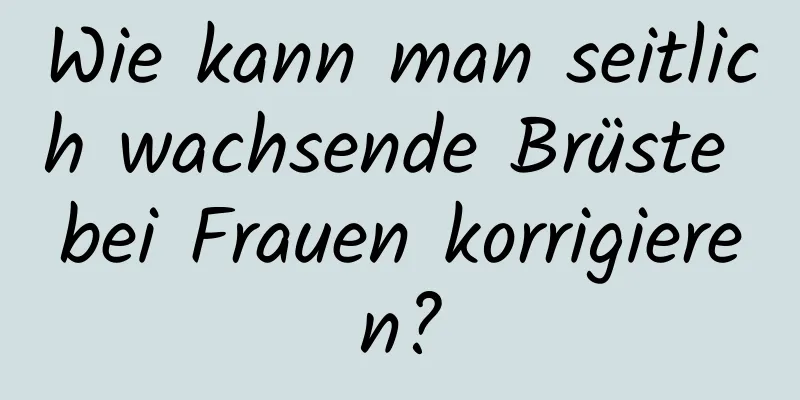 Wie kann man seitlich wachsende Brüste bei Frauen korrigieren?