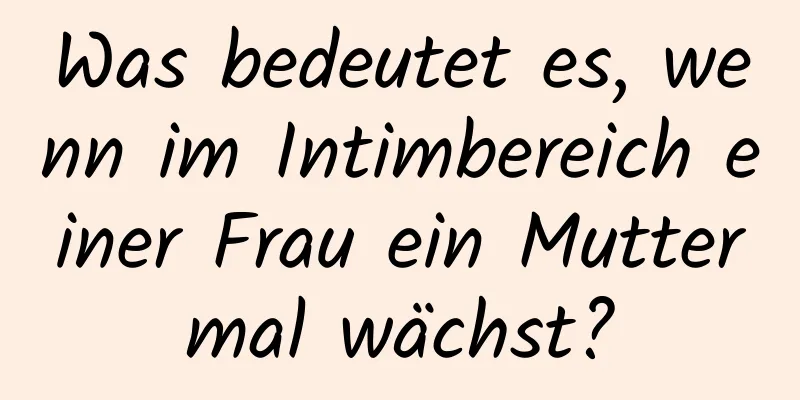 Was bedeutet es, wenn im Intimbereich einer Frau ein Muttermal wächst?