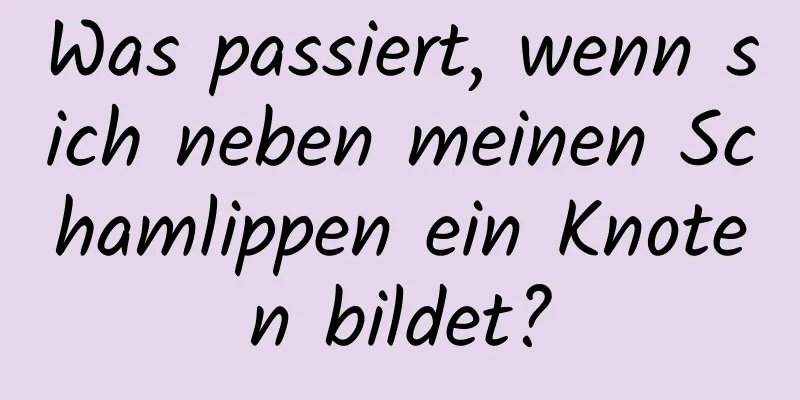 Was passiert, wenn sich neben meinen Schamlippen ein Knoten bildet?