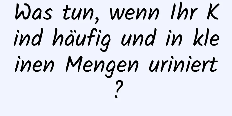 Was tun, wenn Ihr Kind häufig und in kleinen Mengen uriniert?