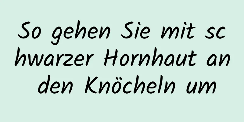 So gehen Sie mit schwarzer Hornhaut an den Knöcheln um