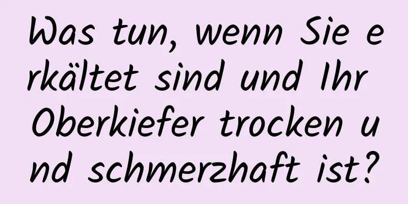 Was tun, wenn Sie erkältet sind und Ihr Oberkiefer trocken und schmerzhaft ist?