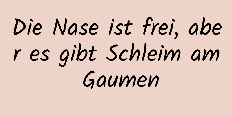 Die Nase ist frei, aber es gibt Schleim am Gaumen