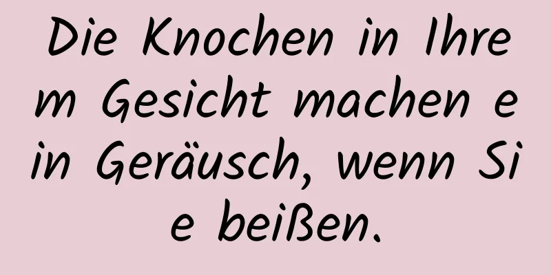 Die Knochen in Ihrem Gesicht machen ein Geräusch, wenn Sie beißen.